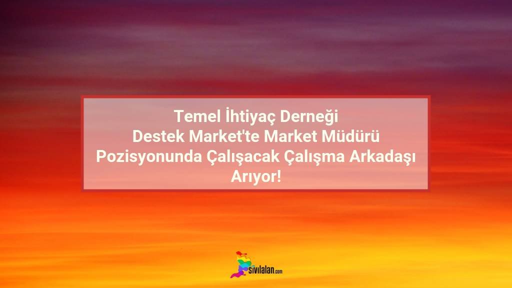 Temel İhtiyaç Derneği Destek Market'te Market Müdürü Pozizyonunda Çalışacak Çalışma Arkadaşı Arıyor!